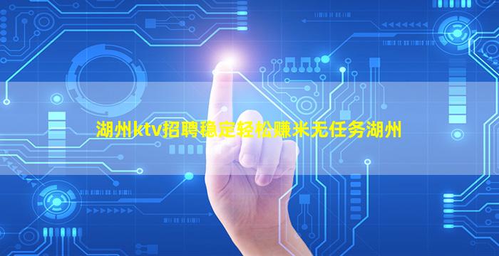 湖州ktv招聘稳定轻松赚米无任务湖州